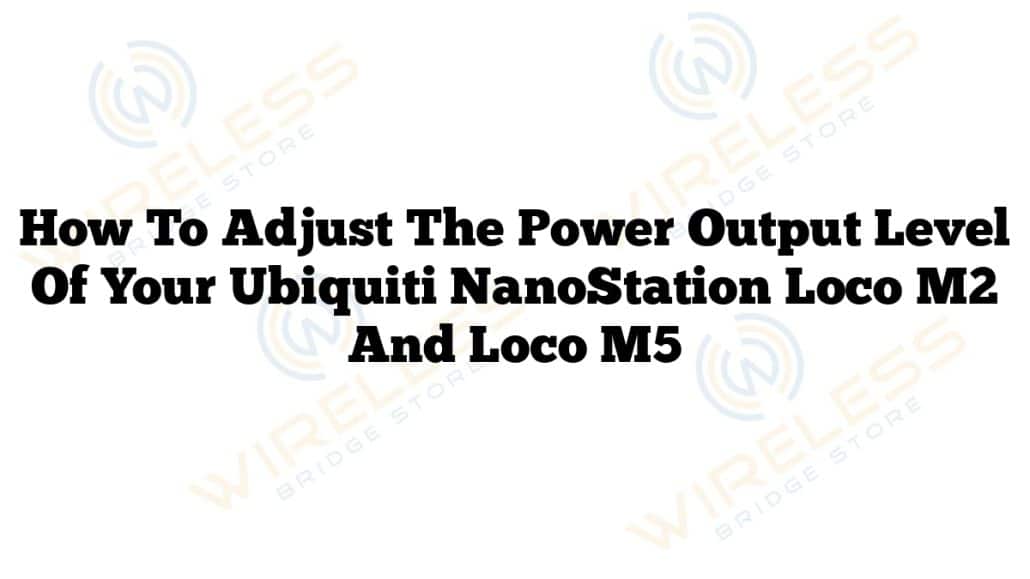 How to adjust the power output level of your Ubiquiti NanoStation Loco M2 and Loco M5